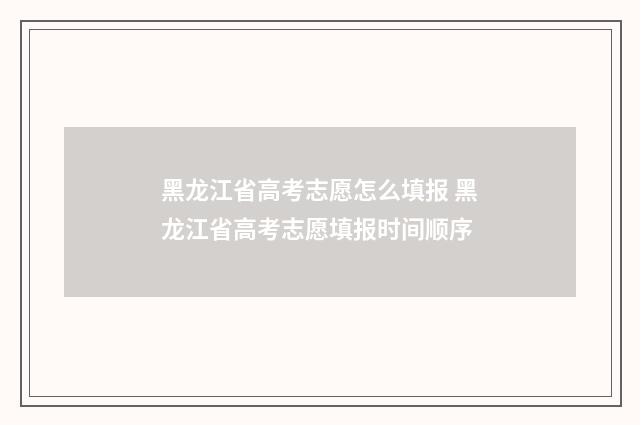 黑龙江省高考志愿怎么填报 黑龙江省高考志愿填报时间顺序