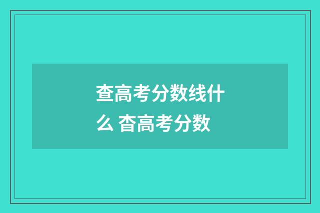 查高考分数线什么 杳高考分数