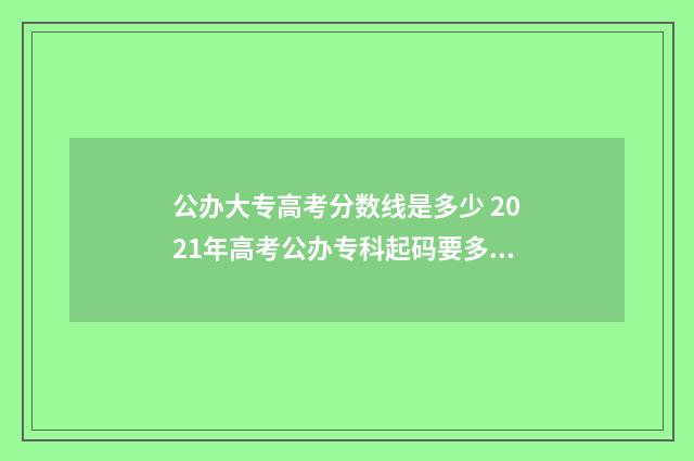 公办大专高考分数线是多少 2021年高考公办专科起码要多少分
