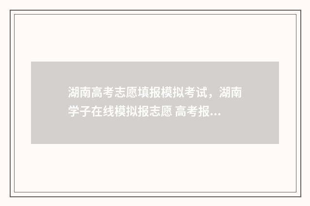 湖南高考志愿填报模拟考试，湖南学子在线模拟报志愿 高考报志愿