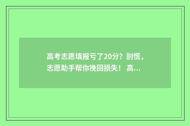 高考志愿填报亏了20分？别慌，志愿助手帮你挽回损失！ 高考志愿填报怎么样