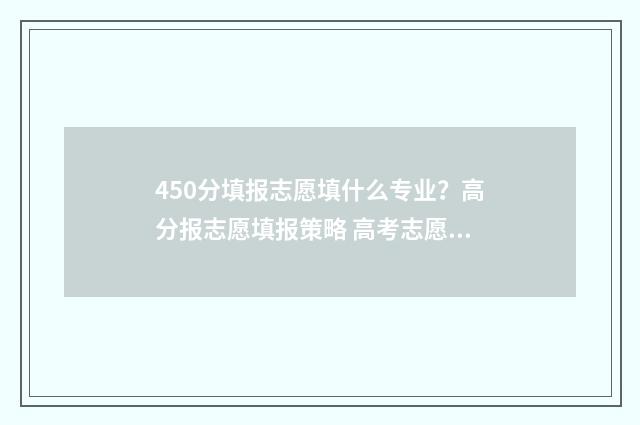 450分填报志愿填什么专业？高分报志愿填报策略 高考志愿填报450报什么专业