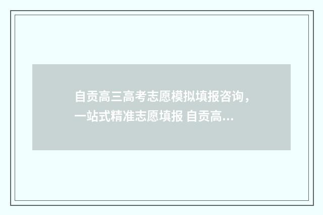 自贡高三高考志愿模拟填报咨询，一站式精准志愿填报 自贡高三高考志愿查询