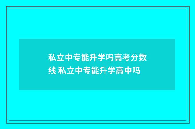私立中专能升学吗高考分数线 私立中专能升学高中吗