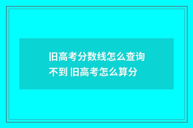 旧高考分数线怎么查询不到 旧高考怎么算分