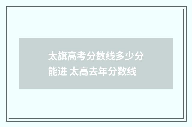 太旗高考分数线多少分能进 太高去年分数线