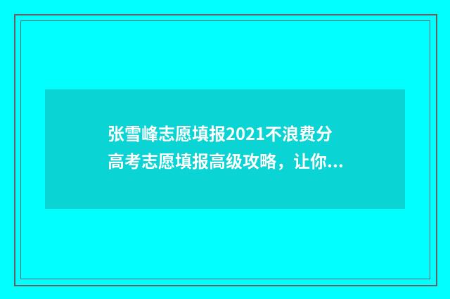 张雪峰志愿填报2021不浪费分高考志愿填报高级攻略,让你轻松上理想大学 张雪峰志愿填报价格