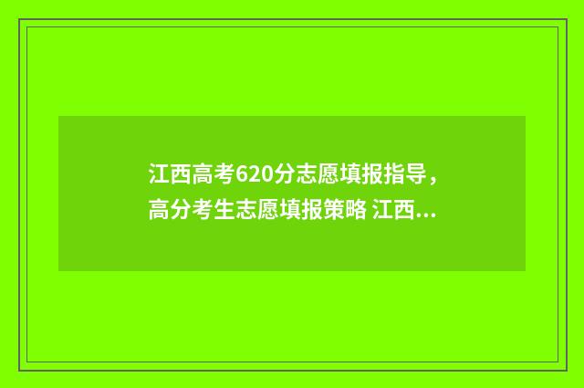 江西高考620分志愿填报指导，高分考生志愿填报策略 江西省高考620分排多少名