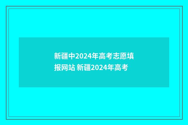 新疆中2024年高考志愿填报网站 新疆2024年高考
