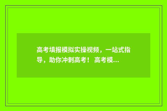 高考填报模拟实操视频，一站式指导，助你冲刺高考！ 高考模拟填报表