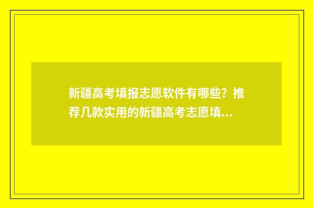 新疆高考填报志愿软件有哪些?推荐几款实用的新疆高考志愿填报工具 新疆高考填报志愿网站
