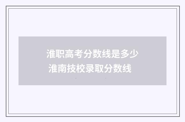淮职高考分数线是多少 淮南技校录取分数线