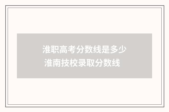 淮职高考分数线是多少 淮南技校录取分数线