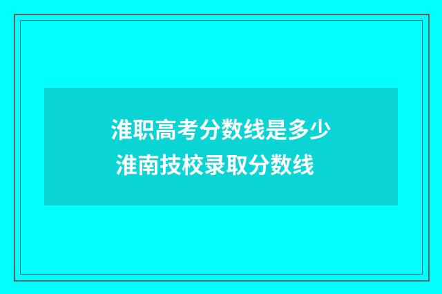 淮职高考分数线是多少 淮南技校录取分数线