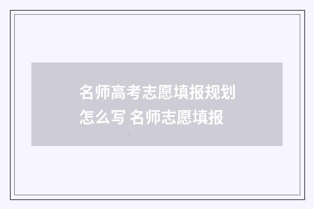 名师高考志愿填报规划怎么写 名师志愿填报