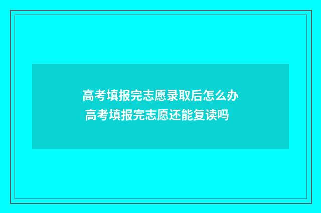 高考填报完志愿录取后怎么办 高考填报完志愿还能复读吗