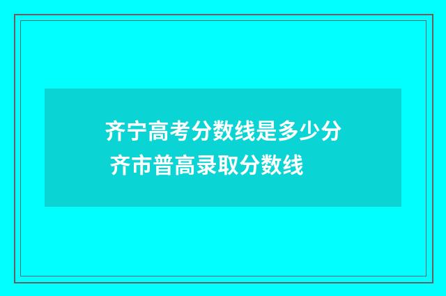 齐宁高考分数线是多少分 齐市普高录取分数线