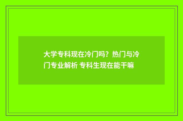 大学专科现在冷门吗？热门与冷门专业解析 专科生现在能干嘛