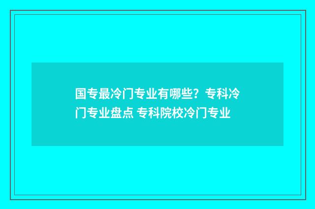 国专最冷门专业有哪些？专科冷门专业盘点 专科院校冷门专业