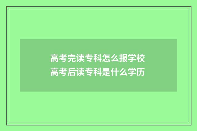 高考完读专科怎么报学校 高考后读专科是什么学历