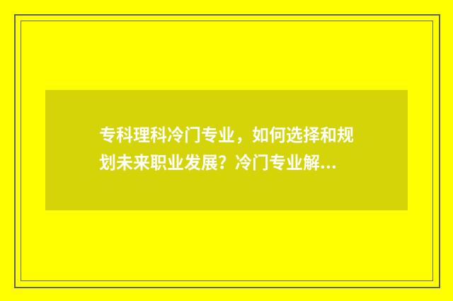 专科理科冷门专业,如何选择和规划未来职业发展?冷门专业解析与就业前景分析 专科生冷门专业