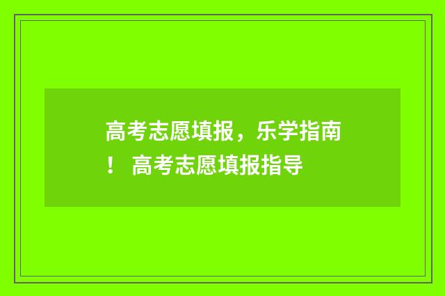 高考志愿填报，乐学指南！ 高考志愿填报指导