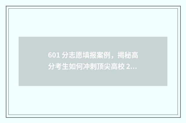 601 分志愿填报案例，揭秘高分考生如何冲刺顶尖高校 2021高考601分能上什么大学