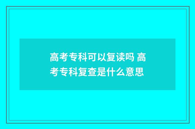 高考专科可以复读吗 高考专科复查是什么意思