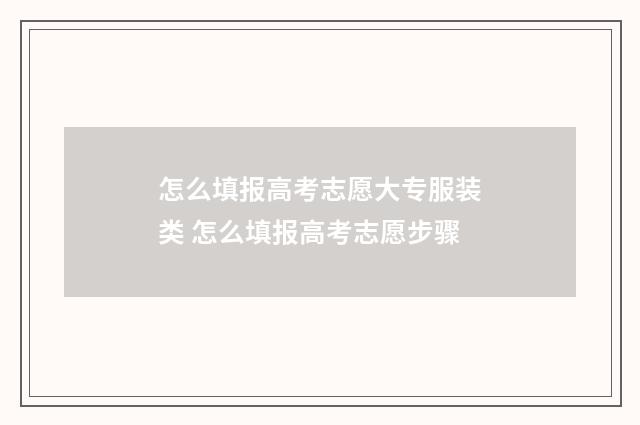 怎么填报高考志愿大专服装类 怎么填报高考志愿步骤