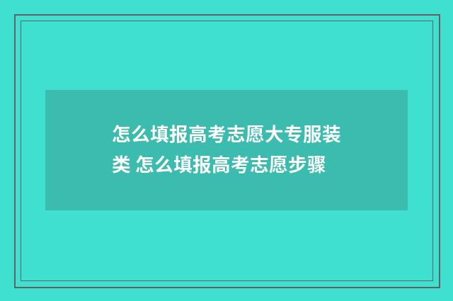 怎么填报高考志愿大专服装类 怎么填报高考志愿步骤