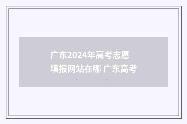 广东2024年高考志愿填报网站在哪 广东高考