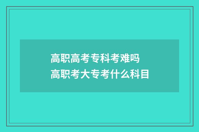 高职高考专科考难吗 高职考大专考什么科目