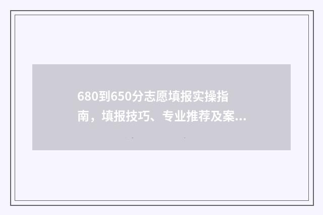 680到650分志愿填报实操指南，填报技巧、专业推荐及案例分析 高考分680分可以上什么学校啊?