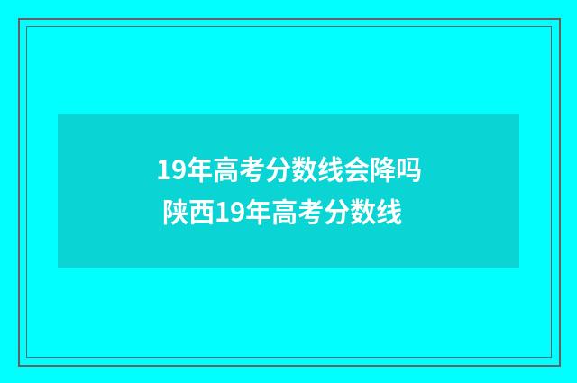 19年高考分数线会降吗 陕西19年高考分数线