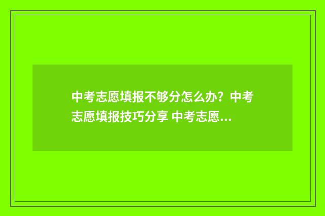 中考志愿填报不够分怎么办?中考志愿填报技巧分享 中考志愿填报不了怎么办
