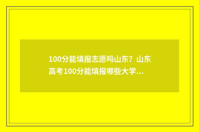 100分能填报志愿吗山东?山东高考100分能填报哪些大学及专业? 100分高考能去的学校