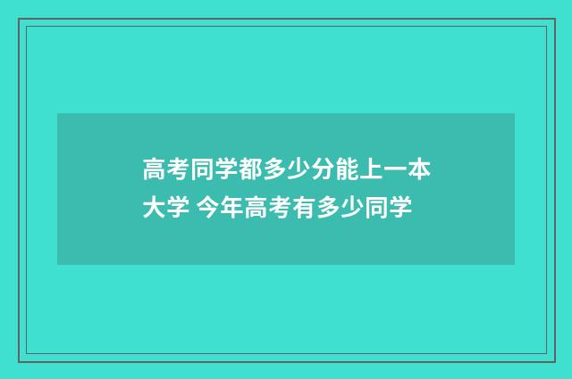 高考同学都多少分能上一本大学 今年高考有多少同学