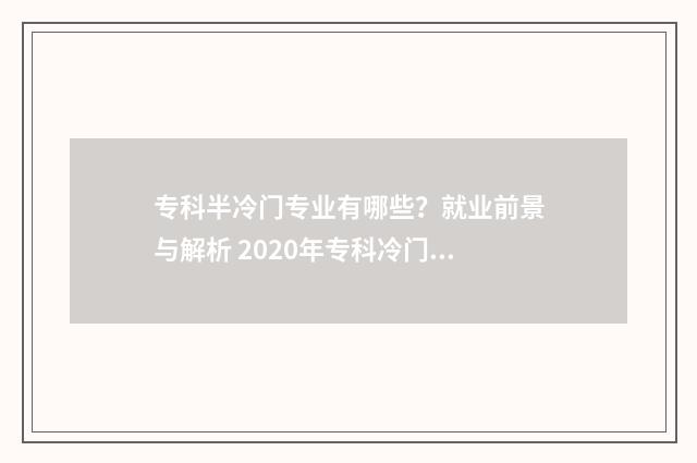 专科半冷门专业有哪些?就业前景与解析 2020年专科冷门专业