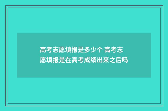 高考志愿填报是多少个 高考志愿填报是在高考成绩出来之后吗