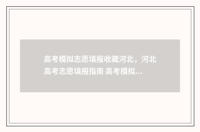 高考模拟志愿填报收藏河北,河北高考志愿填报指南 高考模拟志愿填报入口
