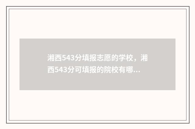 湘西543分填报志愿的学校,湘西543分可填报的院校有哪些 湖南湘西高考分数线查询时间