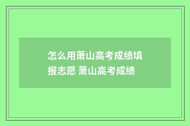 怎么用萧山高考成绩填报志愿 萧山高考成绩