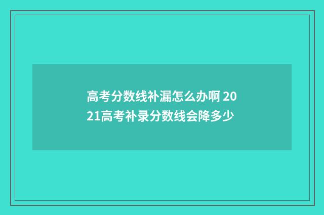 高考分数线补漏怎么办啊 2021高考补录分数线会降多少