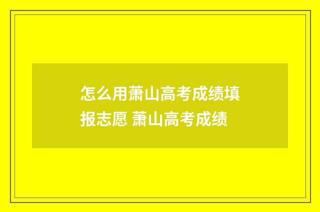 怎么用萧山高考成绩填报志愿 萧山高考成绩