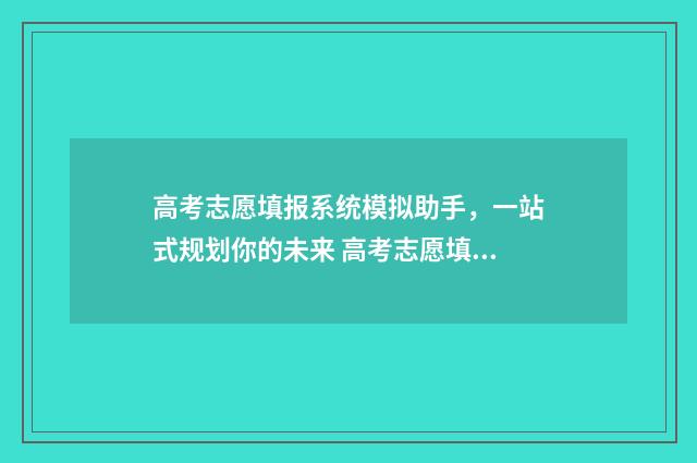 高考志愿填报系统模拟助手，一站式规划你的未来 高考志愿填报专家