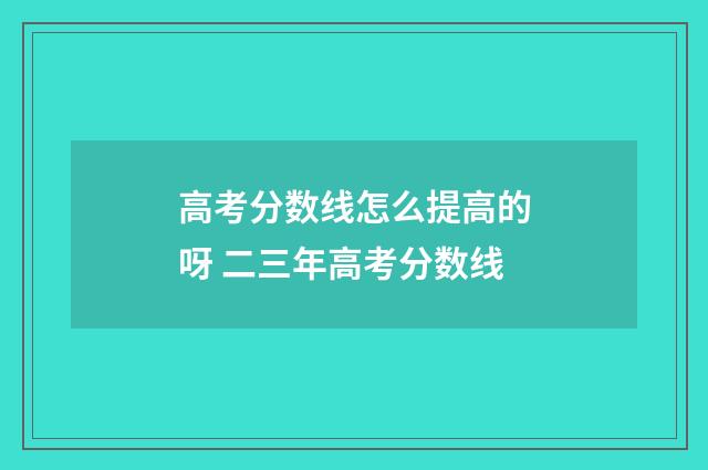 高考分数线怎么提高的呀 二三年高考分数线