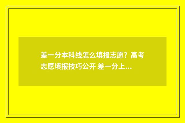 差一分本科线怎么填报志愿?高考志愿填报技巧公开 差一分上本科线能投本科档吗