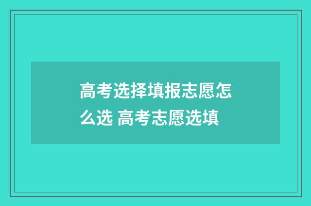高考选择填报志愿怎么选 高考志愿选填