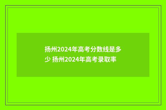 扬州2024年高考分数线是多少 扬州2024年高考录取率