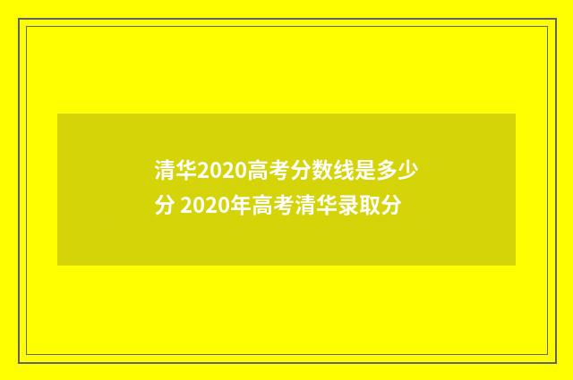 清华2020高考分数线是多少分 2020年高考清华录取分